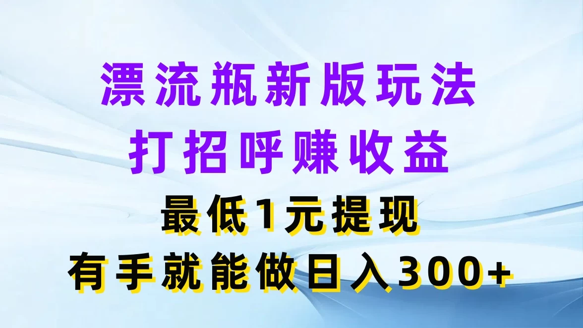 漂流瓶新版玩法，打招呼赚收益，最低1元提现，有手就能做日入300+ - Hope`Chen资源网