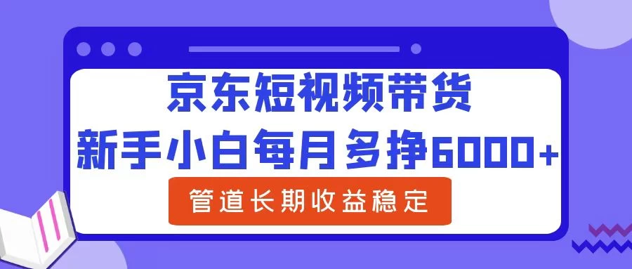 新手小白每月多挣6000+京东短视频带货，可管道长期稳定收益， - Hope`Chen资源网