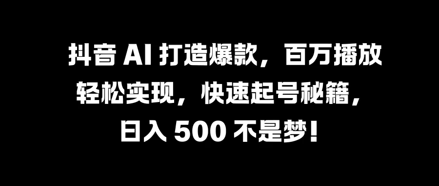 抖音 AI 打造爆款，百万播放轻松实现，快速起号秘籍，日入 500 不是梦！ - Hope`Chen资源网