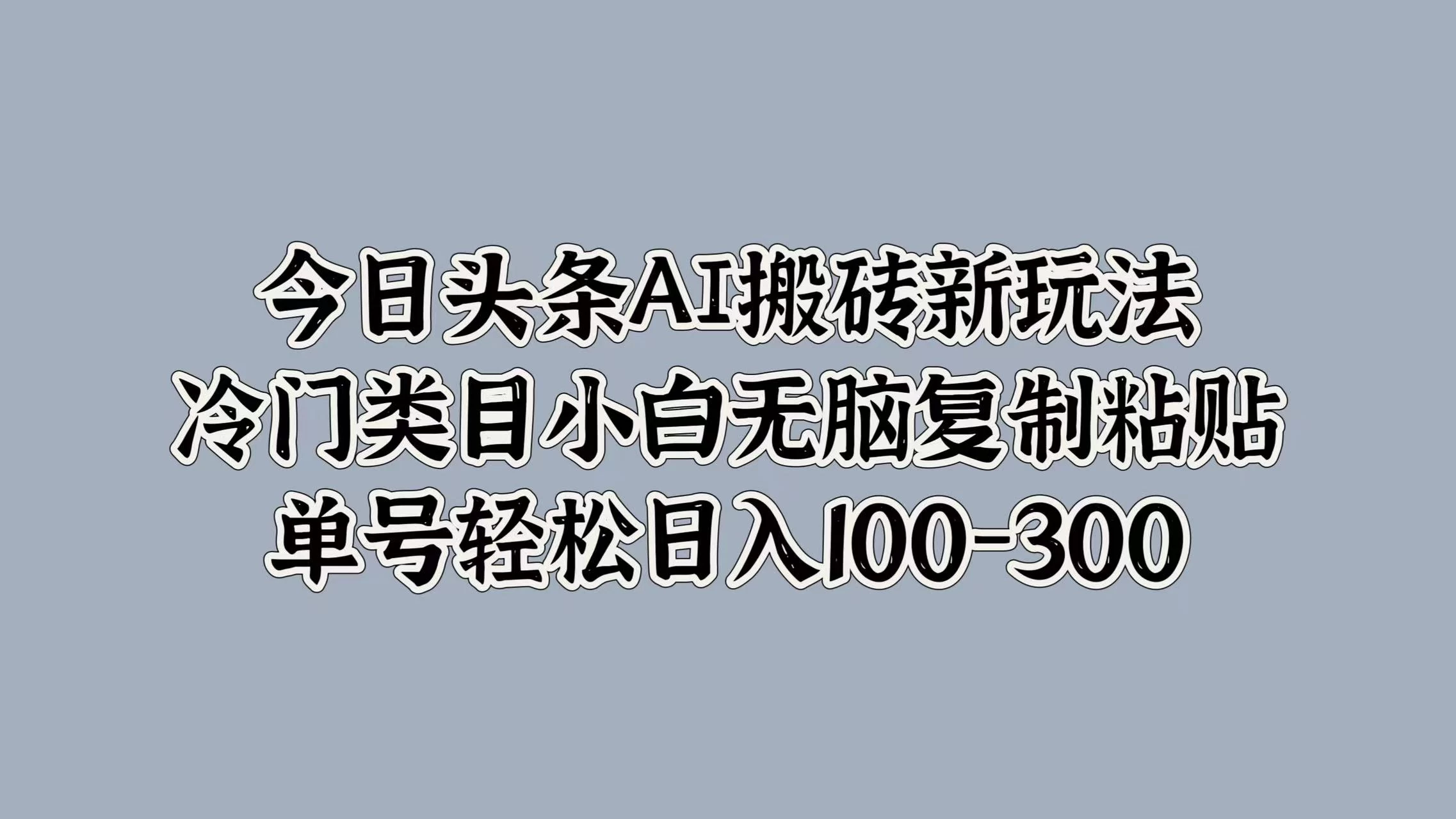 今日头条AI搬砖新玩法，冷门类目小白无脑复制粘贴，单号轻松日入100-300 - Hope`Chen资源网