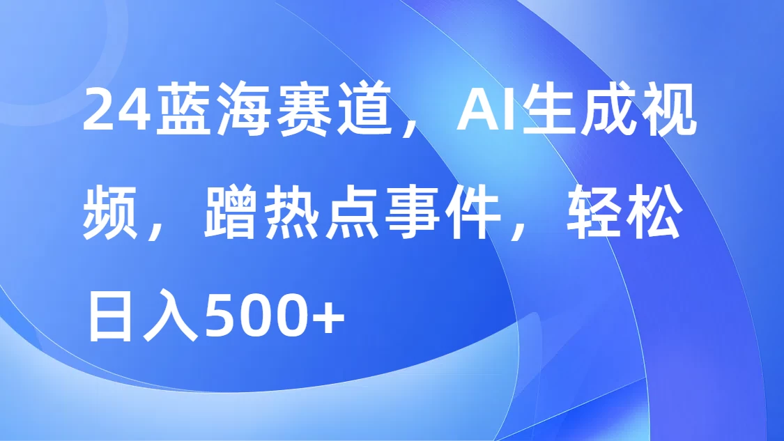 24蓝海赛道，AI生成视频，蹭热点事件，轻松日入500+ - Hope`Chen资源网