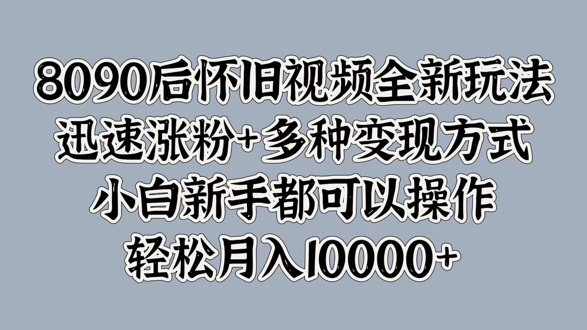 8090后怀旧视频全新玩法，迅速涨粉+多种变现方式，小白新手都可以操作，轻松月入10000+ - Hope`Chen资源网