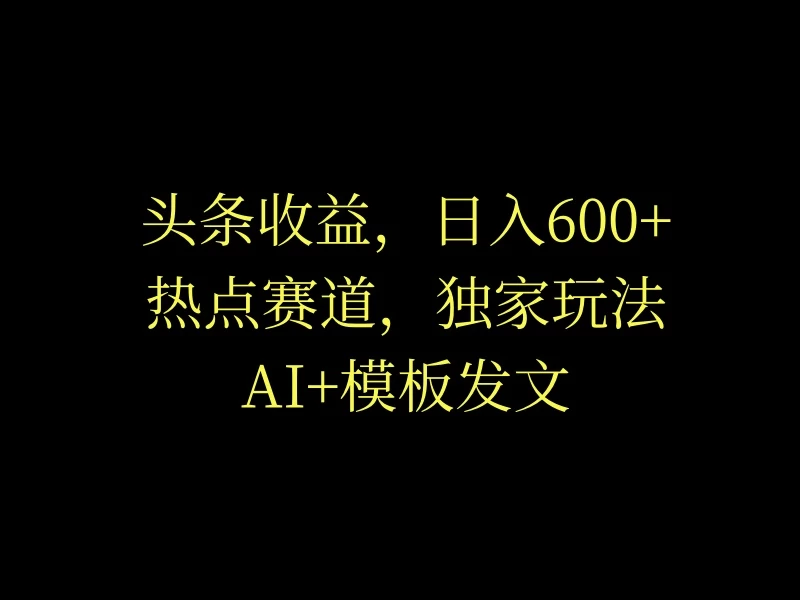 头条收益，日入600+，热点赛道，AI+模板发文篇篇爆文，适合新老手 - Hope`Chen资源网