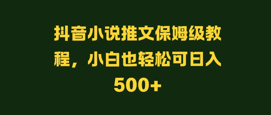 抖音小说推文保姆级教程，小白也轻松可日入500+ - Hope`Chen资源网