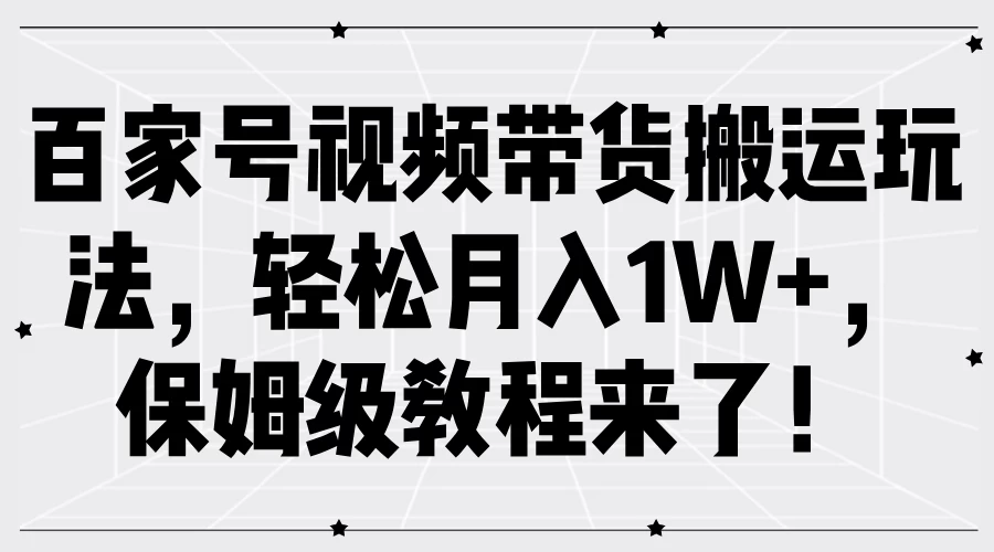 百家号视频带货搬运玩法，轻松月入1W+，保姆级教程来了！ - Hope`Chen资源网