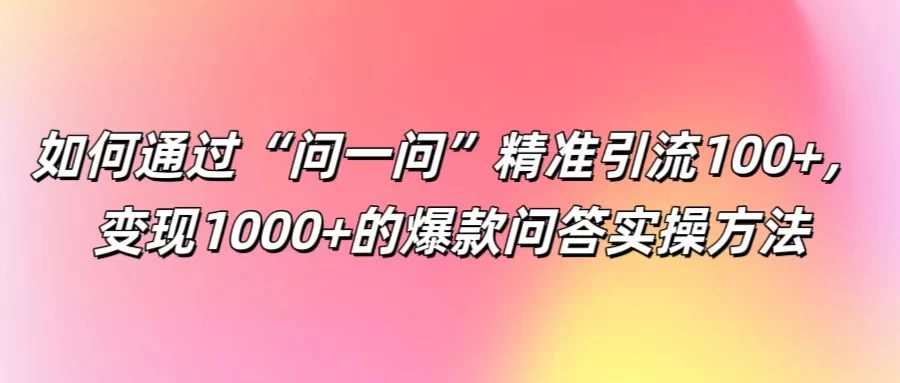 如何通过“问一问”精准引流100+，变现1000+的爆款问答实操方法 - Hope`Chen资源网