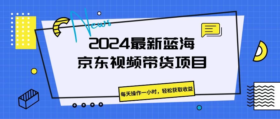 2024最新蓝海京东视频带货项目，每天操作一小时，轻松获取收益 - Hope`Chen资源网