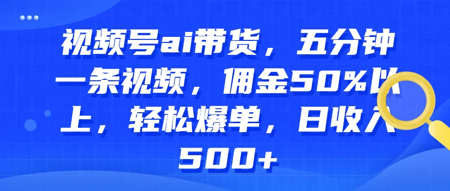 视频号AI带货，五分钟一条视频，佣金50%以上，轻松爆单，日收入500+ - Hope`Chen资源网