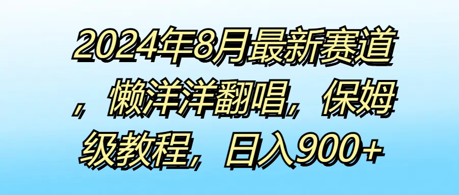 2024年8月最新赛道，懒洋洋翻唱，保姆级教程，日入900+ - Hope`Chen资源网