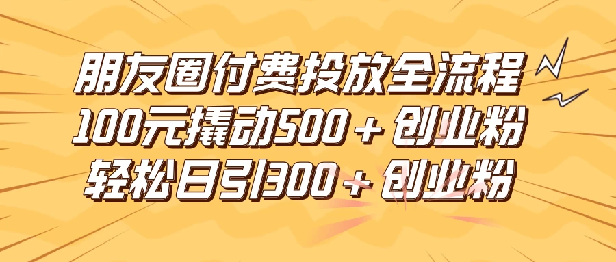 朋友圈付费高效投放全流程，100元撬动500+创业粉，日引流300+创业粉 - Hope`Chen资源网