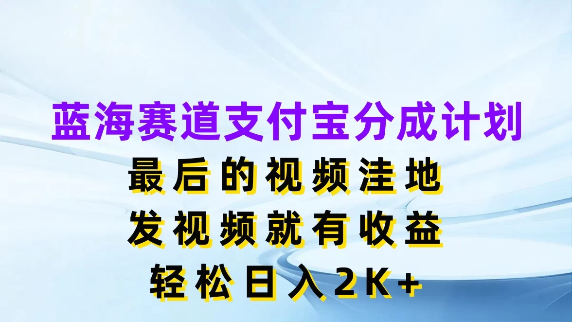 蓝海赛道支付宝分成计划，最后的视频洼地，发视频就有收益，轻松日入2K+ - Hope`Chen资源网