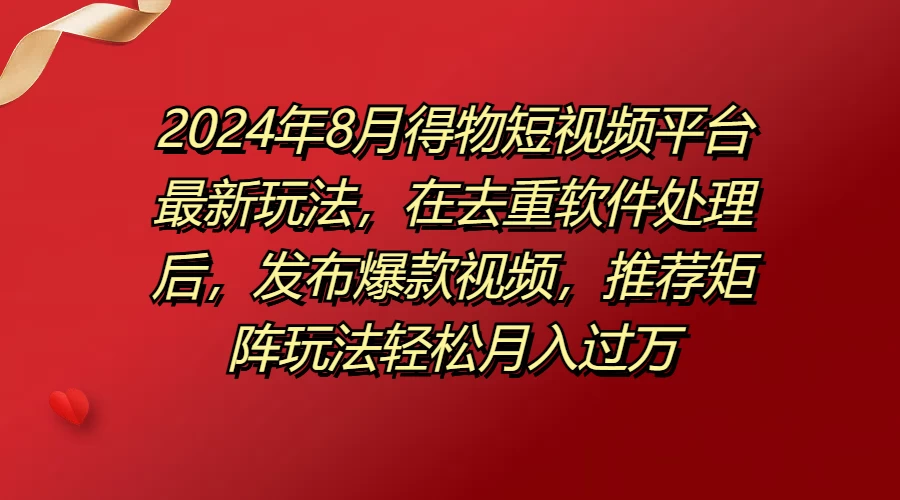 2024年8月得物短视频平台最新玩法，在去重软件处理后，发布爆款视频，推荐矩阵玩法轻松月入过万 - Hope`Chen资源网