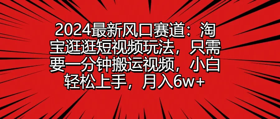2024最新风口赛道：淘宝逛逛短视频玩法，只需要一分钟搬运视频，小白轻松上手，月入6w+ - Hope`Chen资源网