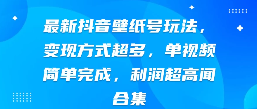 最新抖音壁纸号玩法，变现方式超多，单视频简单完成，利润超高 - Hope`Chen资源网