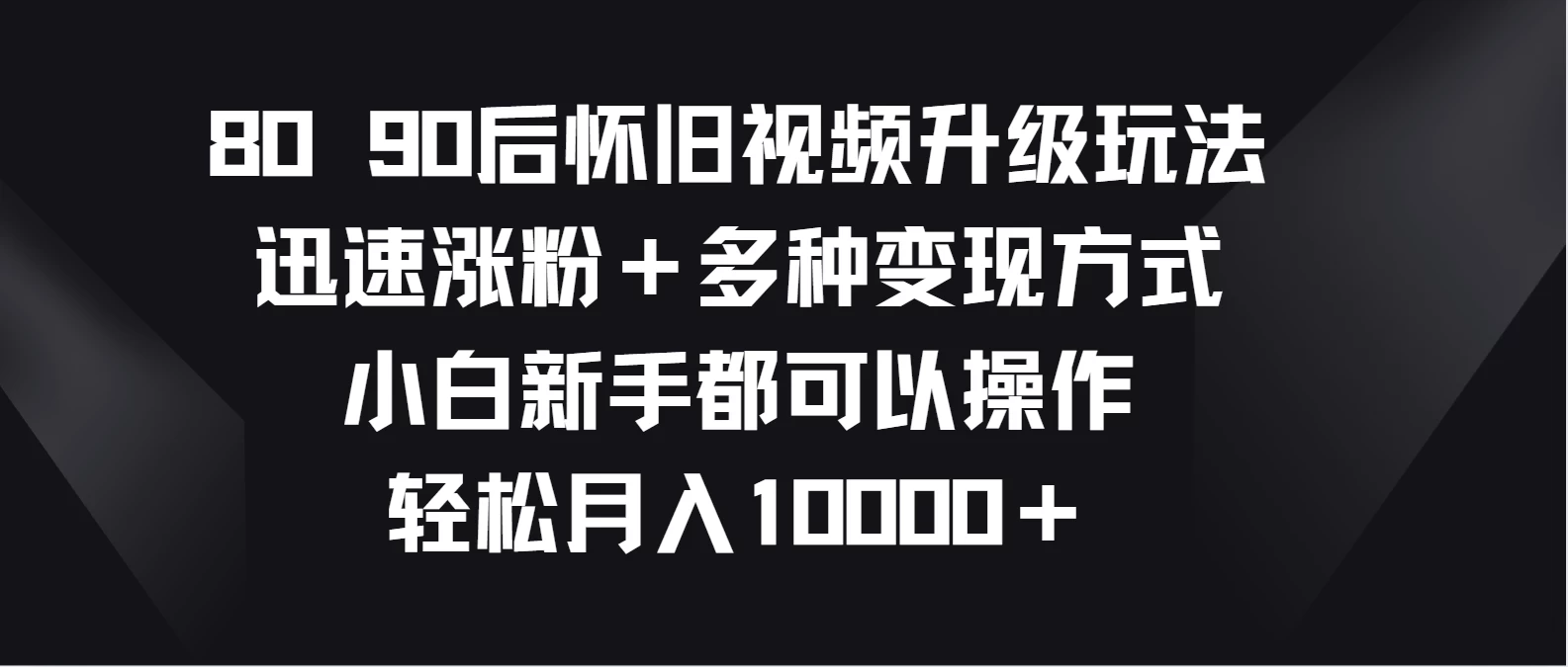 8090后怀旧视频升级玩法，迅速涨粉＋多种变现方式，小白新手都可以操作，轻松月入10000＋ - Hope`Chen资源网
