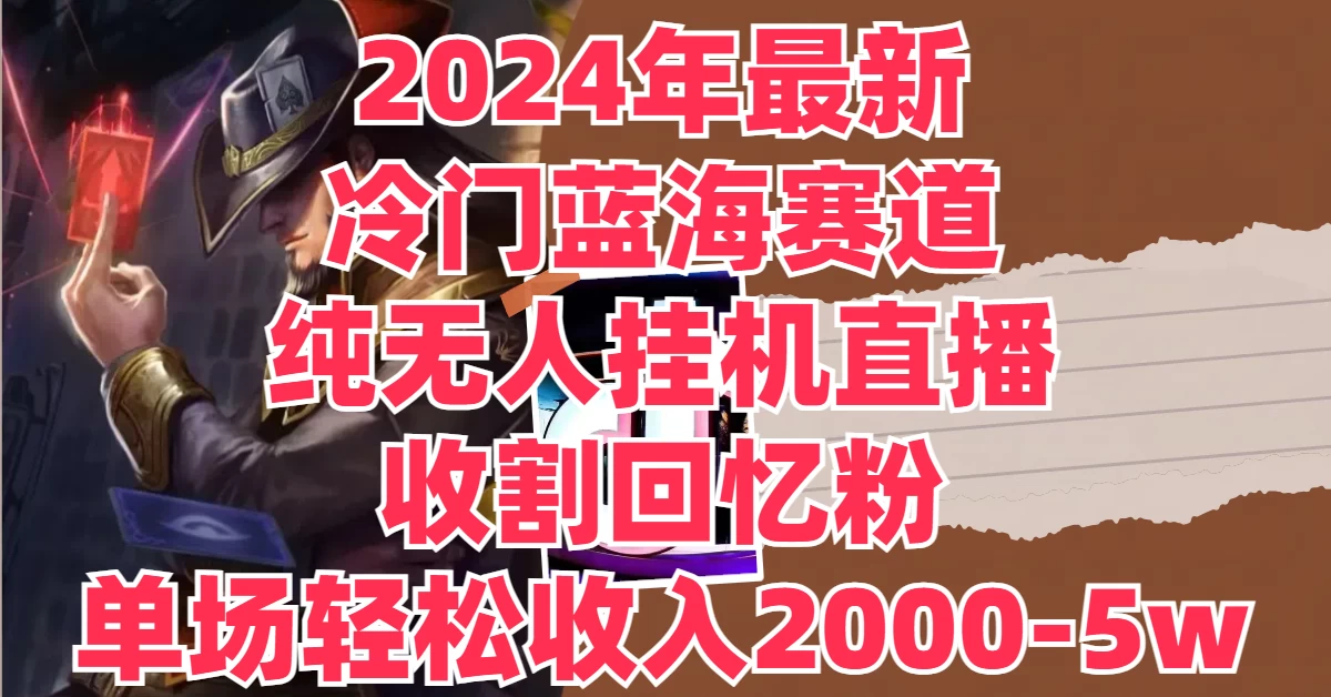 2024年最新冷门蓝海赛道，纯无人挂机直播，收割回忆粉，单场收入轻松2000-5W+ - Hope`Chen资源网