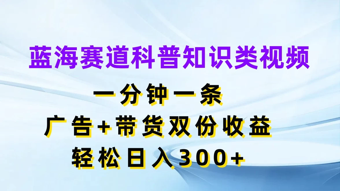 蓝海赛道科普知识类视频，一分钟一条，广告+带货双份收益，轻松日入300+ - Hope`Chen资源网