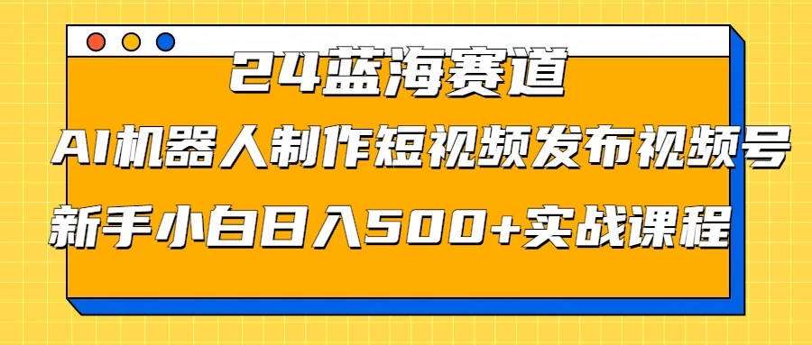 2024蓝海赛道，AI机器人制作短视频发布到视频号，新手小白日入500+实战课程 - Hope`Chen资源网