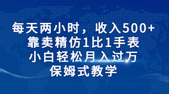 每天两小时，收入 500+，靠卖精仿 1 比 1 手表，小白也能轻松月入过万！保姆式教学，干就完了！ - Hope`Chen资源网