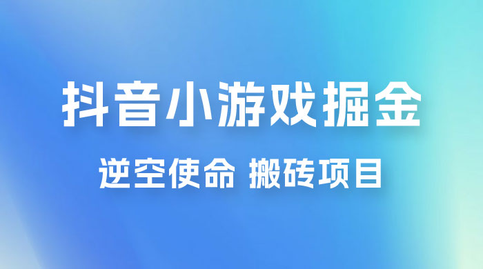 抖音小游戏掘金，逆空使命，复制粘贴的项目，最高日入 4000+，一部手机即可上手 - Hope`Chen资源网