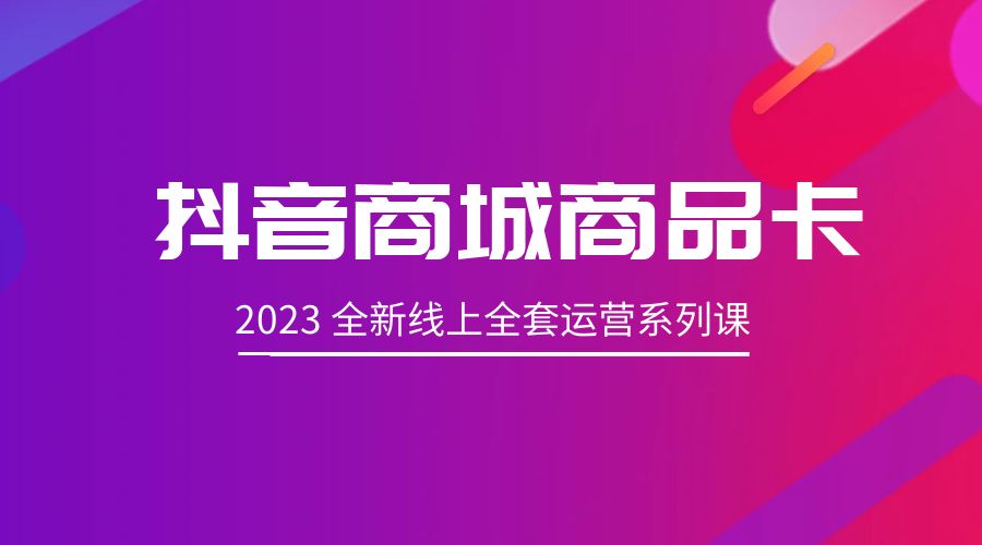抖音商城商品卡：2023 全新线上全套运营系列课 - Hope`Chen资源网