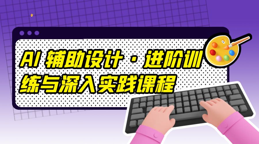 AI 辅助设计 · 进阶训练与深入实践课程：利用人工智能辅助设计创作 - Hope`Chen资源网