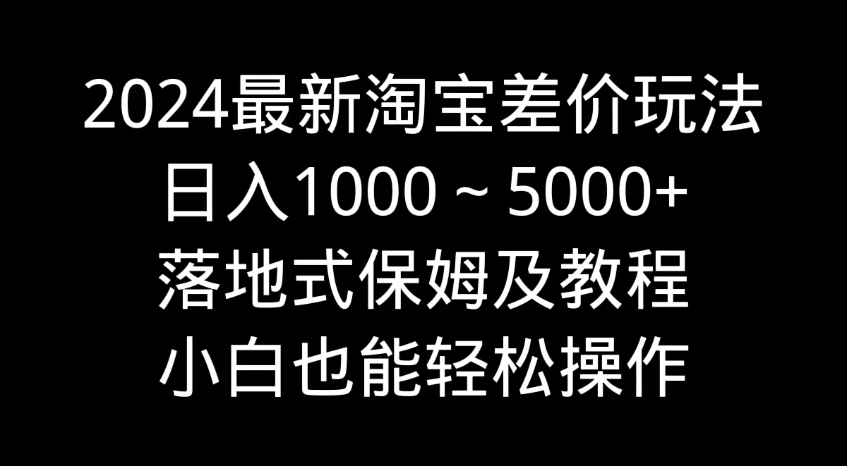 2024最新淘宝差价玩法，日入1000～5000+落地式保姆及教程 小白也能轻松操作 - Hope`Chen资源网