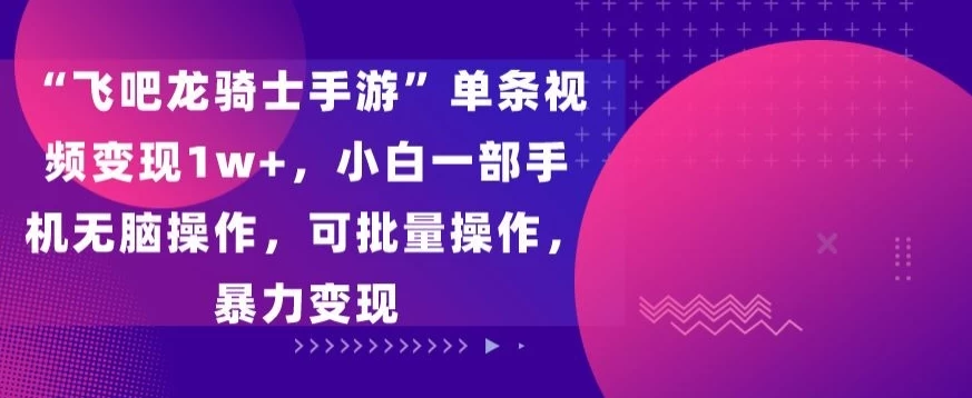 “飞吧龙骑士手游”单条视频变现1w+，小白一部手机无脑操作，可批量操作，暴力变现 - Hope`Chen资源网