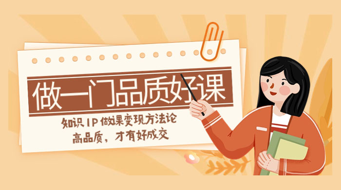如何做一门·品质好课，知识 IP 做课变现方法论，高品质，才有好成交（11节） - Hope`Chen资源网