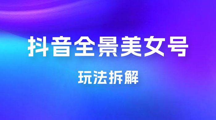 抖音全景 3D 美女号玩法拆解，纯虚拟资源玩法，完全 0 成本，超级蓝海（附带资料） - Hope`Chen资源网