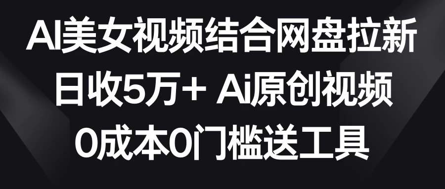 AI美女视频结合网盘拉新，日收5万+ 两分钟一条Ai原创视频，0成本0门槛送工具 - Hope`Chen资源网