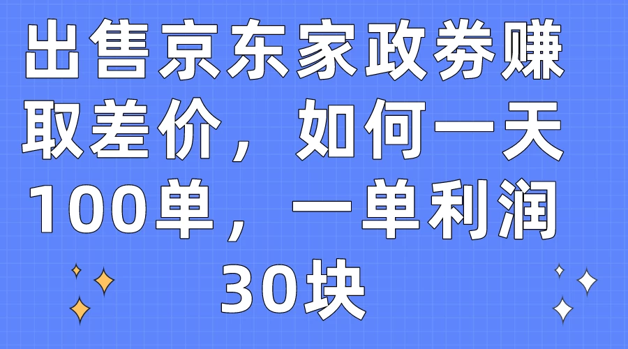 出售京东家政劵赚取差价，如何一天100单，一单利润30块 - Hope`Chen资源网