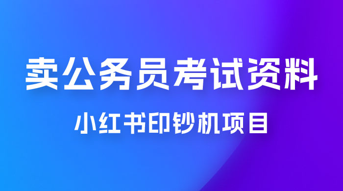 小红书印钞机项目，卖公务员考试资料，号成单账号月入 5k+，小白也能简单操作，解决刚需项目 - Hope`Chen资源网