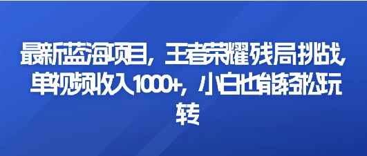 最新蓝海项目，王者荣耀残局挑战，单视频收入1000+，小白也能轻松玩转 - Hope`Chen资源网