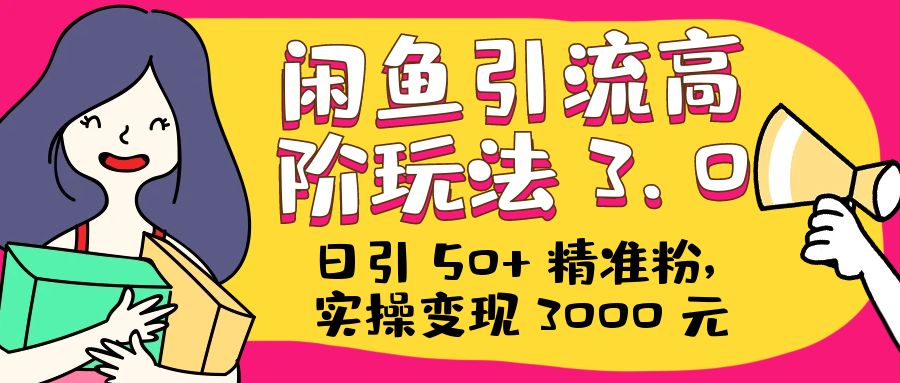 日引 50+ 精准粉，闲鱼引流高阶玩法 3.0，实操变现 3000 元 - Hope`Chen资源网