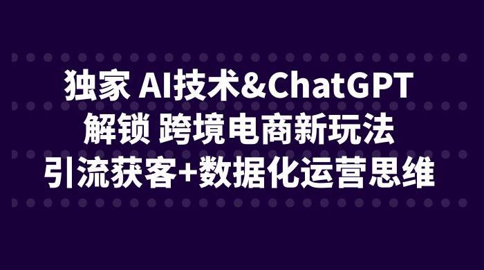 独家 AI 技术 ChatGPT 解锁跨境电商新玩法：引流获客 + 数据化运营思维 - Hope`Chen资源网