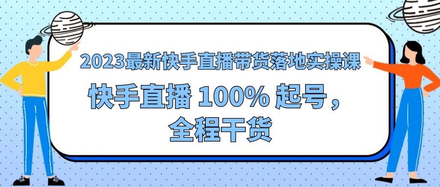 2023 最新快手直播带货落地实操课：快手直播 100% 起号，全程干货 - Hope`Chen资源网