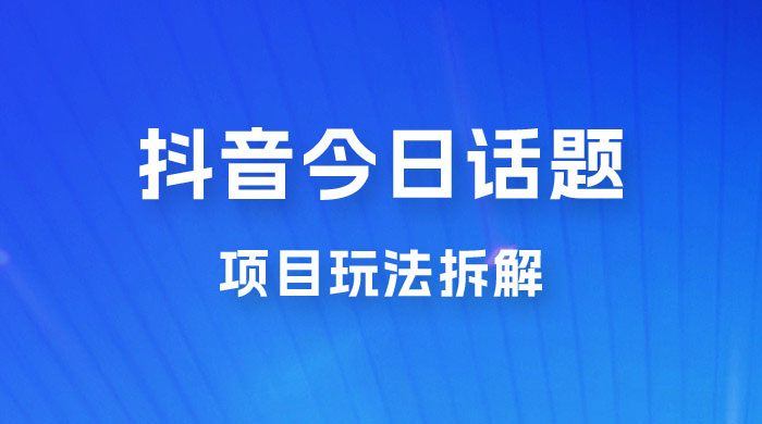 抖音“今日话题”保姆级玩法拆解，抖音很火爆的玩法，六种变现方式助你快速拿到结果 - Hope`Chen资源网