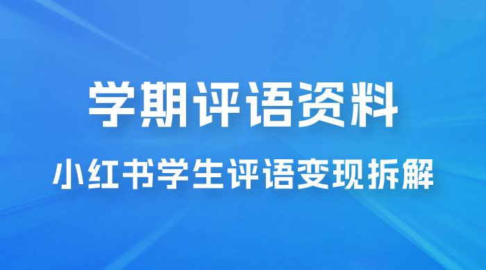 副业拆解：小红书学期评语资料变现项目，视频版一条龙实操玩法分享给你 - Hope`Chen资源网