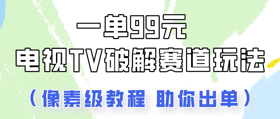 一单99，电视TV破解赛道玩法，像素级教程助你出单！ - Hope`Chen资源网