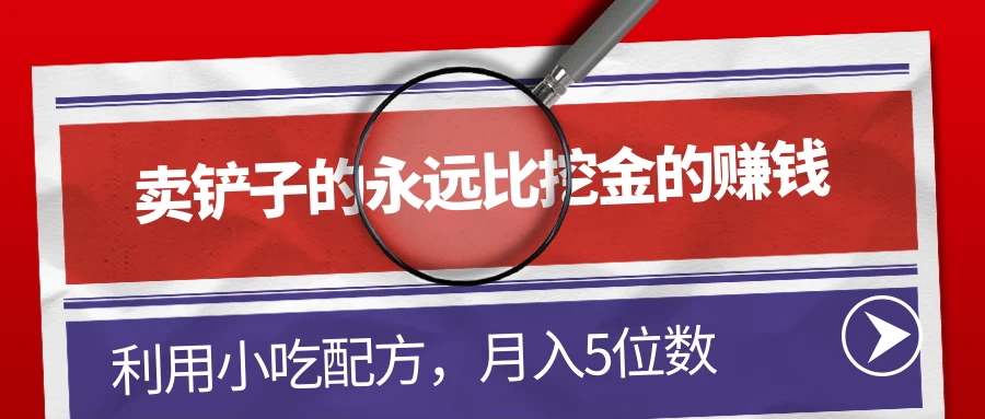 卖铲子的永远比挖金的赚钱，利用小吃配方，月入5位数 - Hope`Chen资源网