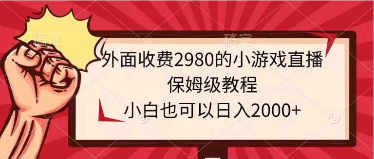 外面收费2980的小游戏直播保姆级教程，小白也可以日入2000+ - Hope`Chen资源网