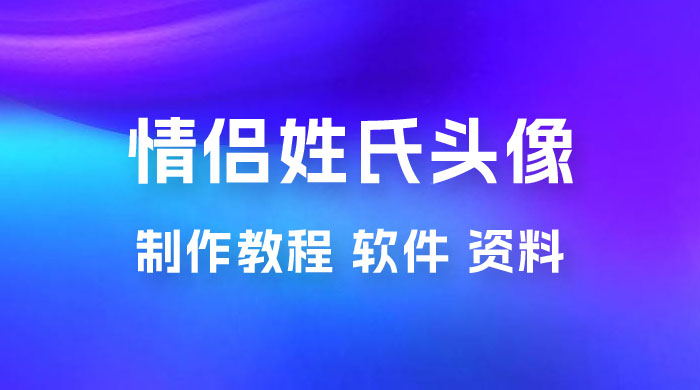 价值 500 多的情侣姓氏谐音梗项目，情侣姓氏头像制作教程，多种变现渠道（附软件+ 15G 资料） - Hope`Chen资源网