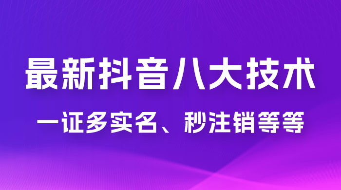 2023 年最新抖音八大技术：一证多实名、秒注销、断抖破投流、永久捞证、钱包注销、跳人脸识别、蓝 V 多实 - Hope`Chen资源网