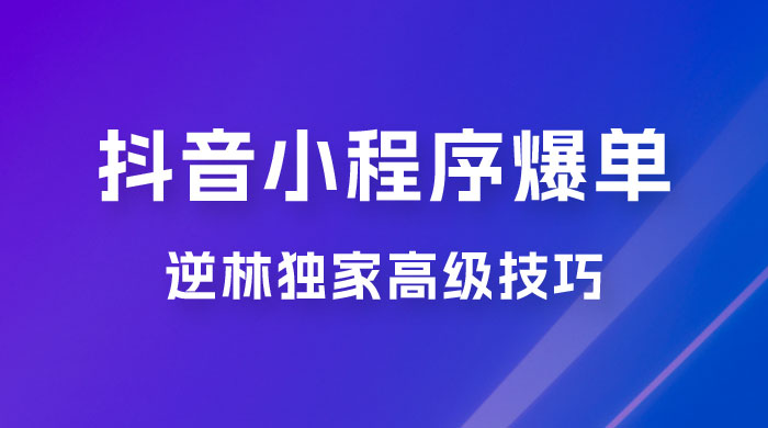 逆林抖音小程序爆单玩法，独家高级技巧，小白也可日入 300+ - Hope`Chen资源网