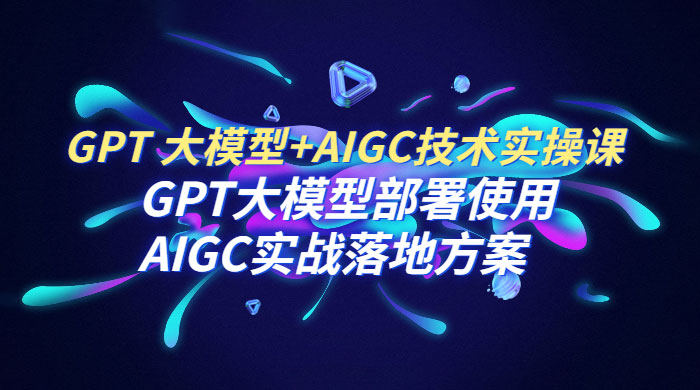GPT 大模型 + AIGC 技术实操课：GPT 大模型部署使用 AIGC 实战落地方案 - Hope`Chen资源网