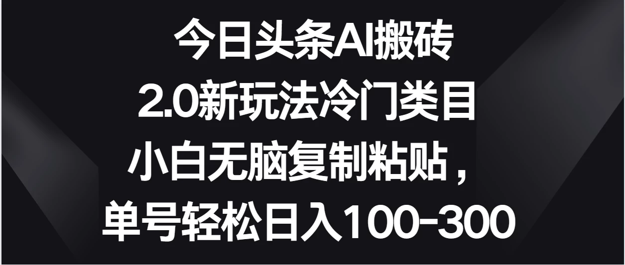 今日头条AI搬砖新玩法，冷门类目小白无脑复制粘贴，单号轻松日入100-300 - Hope`Chen资源网