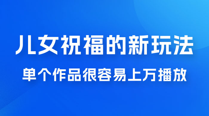 视频号儿女祝福的新玩法，几分钟制作一条视频，单个作品很容易上万播放，可轻松月入过万 - Hope`Chen资源网