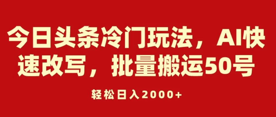 今日头条冷门玩法，AI快速改写，批量搬运50号，轻松日入2000+ - Hope`Chen资源网