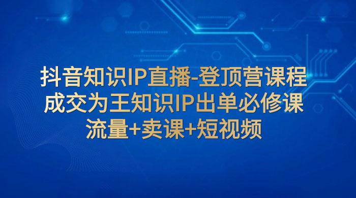 抖音知识 IP 直播 · 登顶营课程：成交为王知识 IP 出单必修课，流量+卖课+短视频 - Hope`Chen资源网